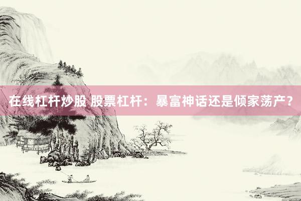 在线杠杆炒股 股票杠杆：暴富神话还是倾家荡产？