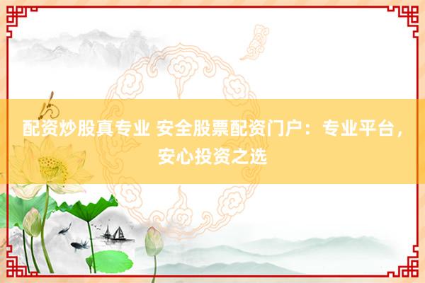 配资炒股真专业 安全股票配资门户：专业平台，安心投资之选