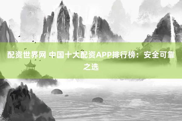 配资世界网 中国十大配资APP排行榜：安全可靠之选