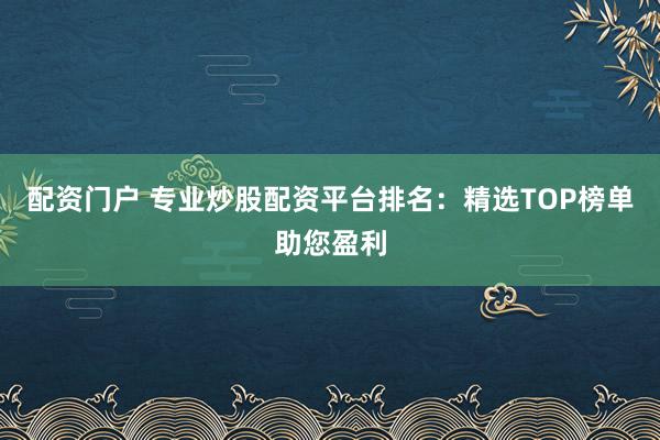 配资门户 专业炒股配资平台排名：精选TOP榜单助您盈利
