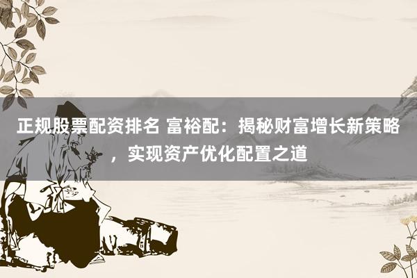 正规股票配资排名 富裕配：揭秘财富增长新策略，实现资产优化配置之道