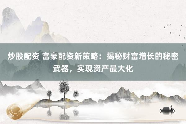 炒股配资 富豪配资新策略：揭秘财富增长的秘密武器，实现资产最大化