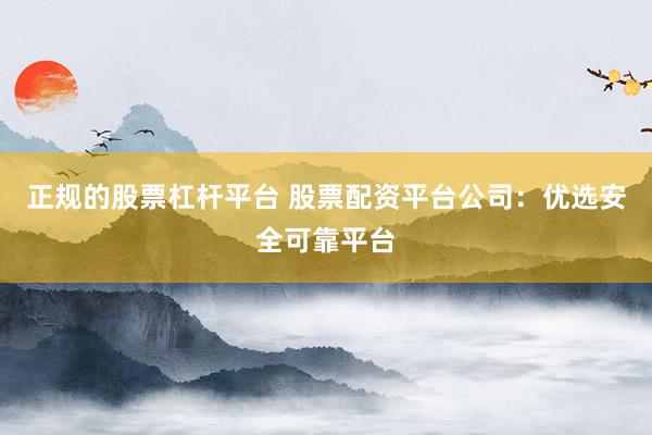 正规的股票杠杆平台 股票配资平台公司：优选安全可靠平台