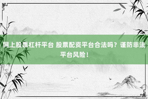 网上股票杠杆平台 股票配资平台合法吗？谨防非法平台风险！