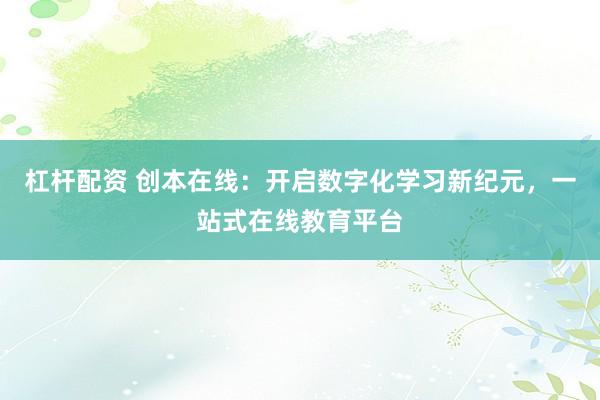 杠杆配资 创本在线：开启数字化学习新纪元，一站式在线教育平台