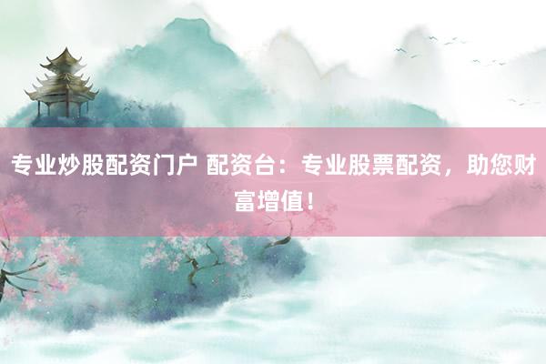 专业炒股配资门户 配资台：专业股票配资，助您财富增值！