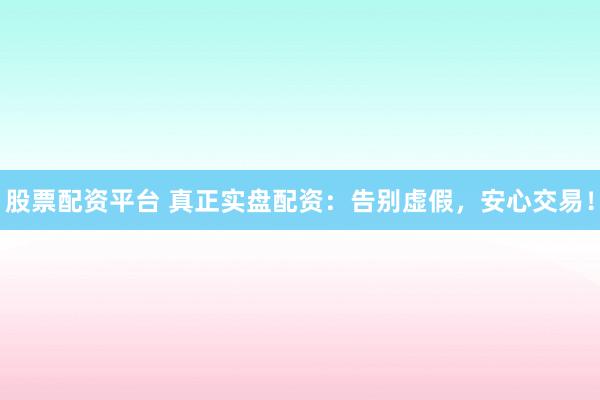 股票配资平台 真正实盘配资：告别虚假，安心交易！