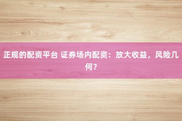 正规的配资平台 证券场内配资：放大收益，风险几何？