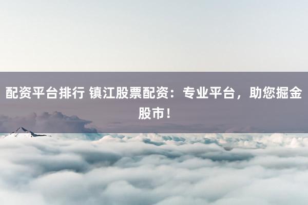 配资平台排行 镇江股票配资：专业平台，助您掘金股市！