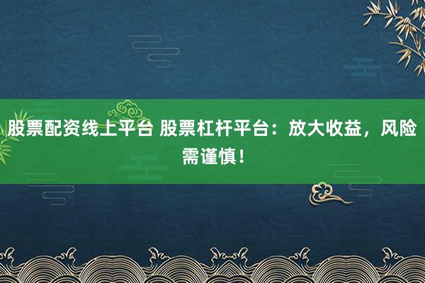 股票配资线上平台 股票杠杆平台：放大收益，风险需谨慎！