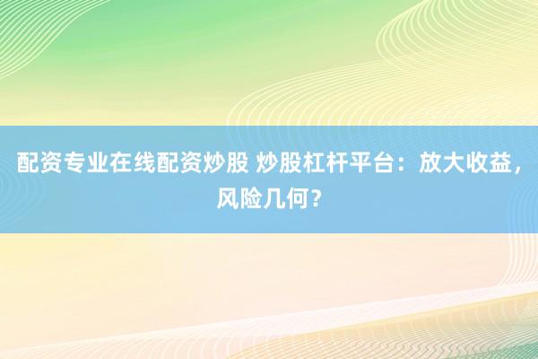 配资专业在线配资炒股 炒股杠杆平台：放大收益，风险几何？