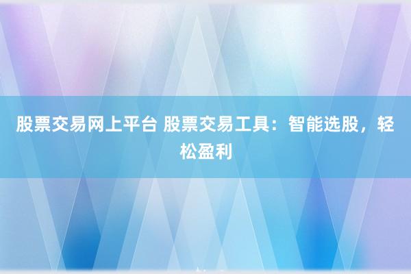 股票交易网上平台 股票交易工具：智能选股，轻松盈利