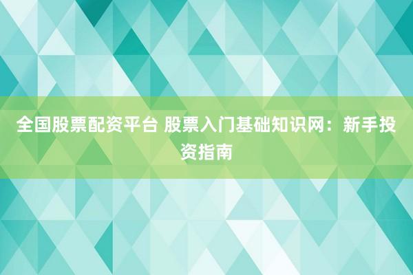 全国股票配资平台 股票入门基础知识网：新手投资指南
