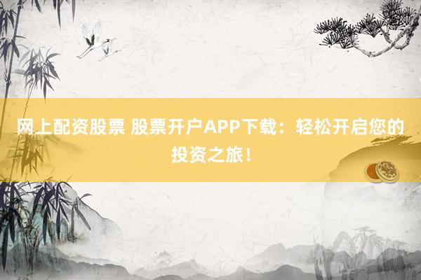 网上配资股票 股票开户APP下载：轻松开启您的投资之旅！