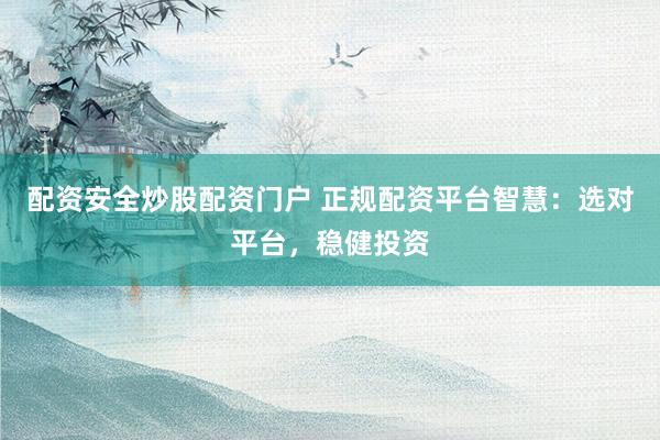 配资安全炒股配资门户 正规配资平台智慧：选对平台，稳健投资