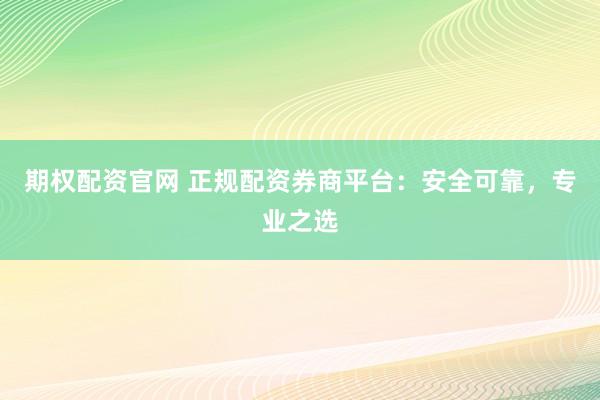期权配资官网 正规配资券商平台：安全可靠，专业之选