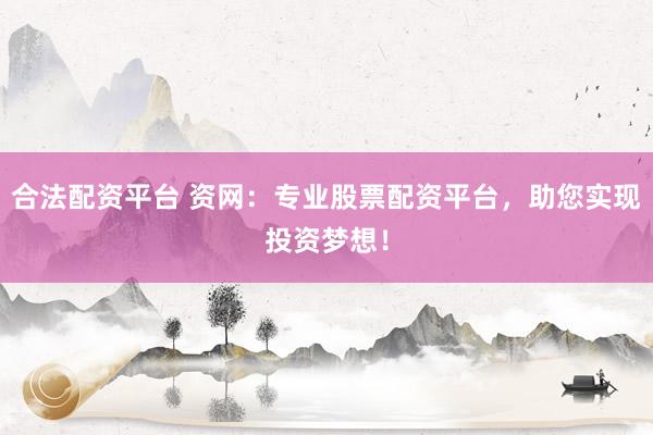 合法配资平台 资网：专业股票配资平台，助您实现投资梦想！