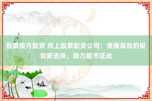 股票按月配资 线上股票配资公司：便捷高效的投资新选择，助力股市征战