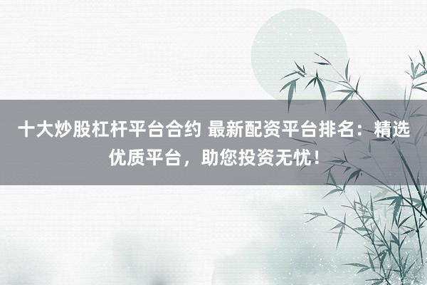 十大炒股杠杆平台合约 最新配资平台排名：精选优质平台，助您投资无忧！