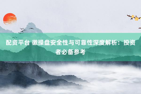 配资平台 徽操盘安全性与可靠性深度解析：投资者必备参考