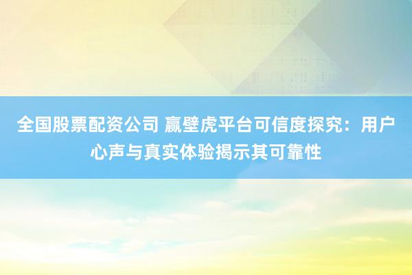 全国股票配资公司 赢壁虎平台可信度探究：用户心声与真实体验揭示其可靠性