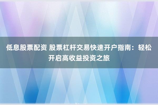 低息股票配资 股票杠杆交易快速开户指南：轻松开启高收益投资之旅