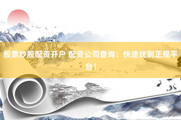股票炒股配资开户 配资公司查询：快速找到正规平台！