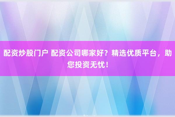 配资炒股门户 配资公司哪家好？精选优质平台，助您投资无忧！