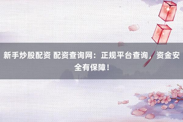 新手炒股配资 配资查询网：正规平台查询，资金安全有保障！
