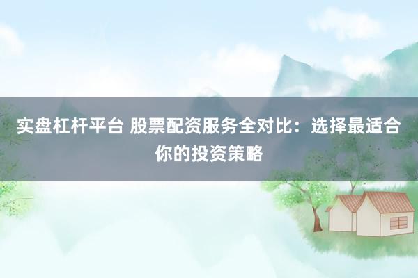 实盘杠杆平台 股票配资服务全对比：选择最适合你的投资策略