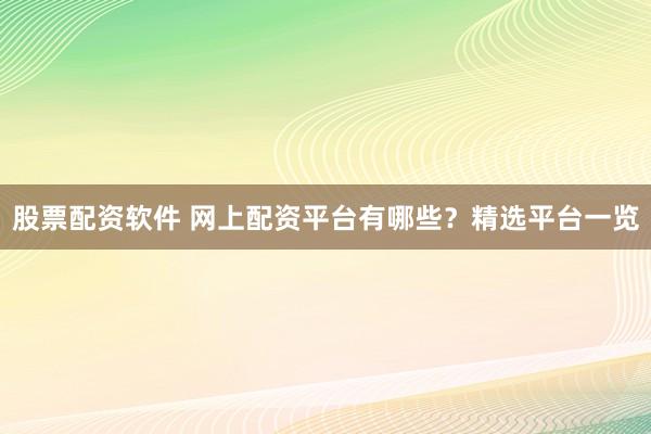 股票配资软件 网上配资平台有哪些？精选平台一览