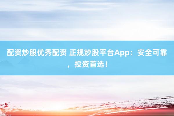 配资炒股优秀配资 正规炒股平台App：安全可靠，投资首选！