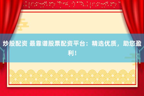 炒股配资 最靠谱股票配资平台：精选优质，助您盈利！