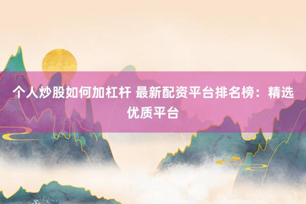 个人炒股如何加杠杆 最新配资平台排名榜：精选优质平台
