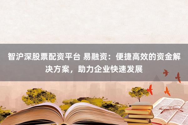 智沪深股票配资平台 易融资：便捷高效的资金解决方案，助力企业快速发展