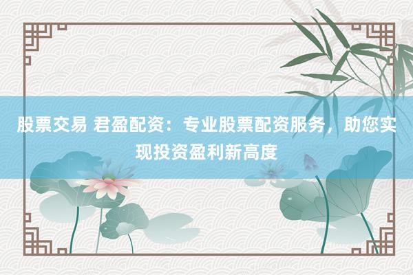 股票交易 君盈配资：专业股票配资服务，助您实现投资盈利新高度
