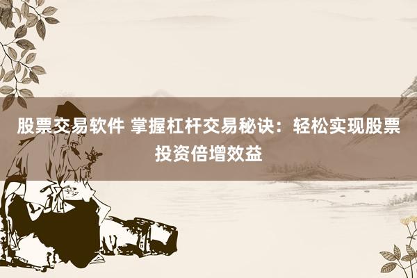 股票交易软件 掌握杠杆交易秘诀：轻松实现股票投资倍增效益