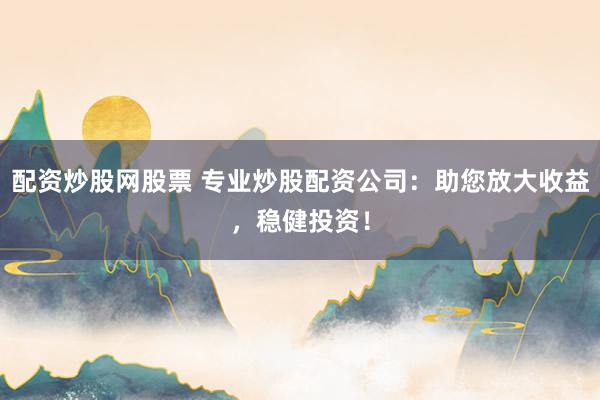 配资炒股网股票 专业炒股配资公司：助您放大收益，稳健投资！