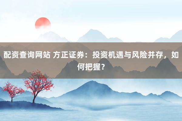 配资查询网站 方正证券：投资机遇与风险并存，如何把握？