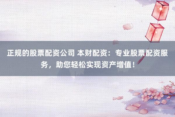 正规的股票配资公司 本财配资：专业股票配资服务，助您轻松实现资产增值！