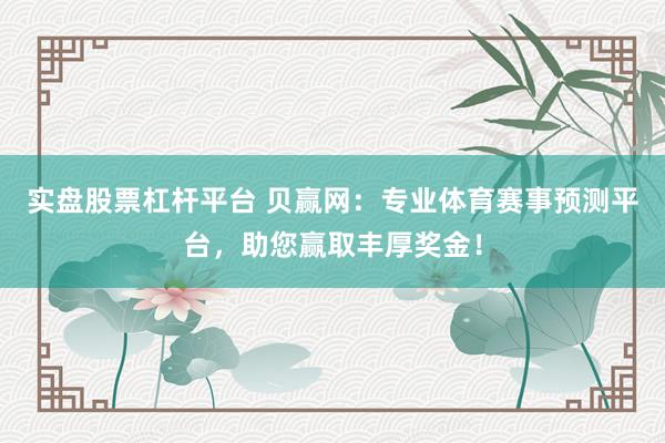 实盘股票杠杆平台 贝赢网：专业体育赛事预测平台，助您赢取丰厚奖金！