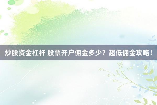 炒股资金杠杆 股票开户佣金多少？超低佣金攻略！