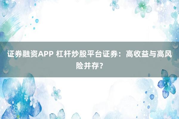 证券融资APP 杠杆炒股平台证券：高收益与高风险并存？