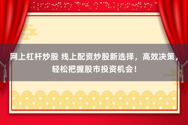 网上杠杆炒股 线上配资炒股新选择，高效决策，轻松把握股市投资机会！