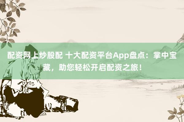 配资网上炒股配 十大配资平台App盘点：掌中宝藏，助您轻松开启配资之旅！