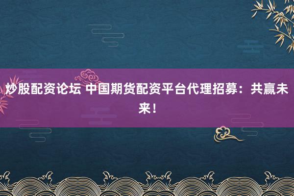 炒股配资论坛 中国期货配资平台代理招募：共赢未来！