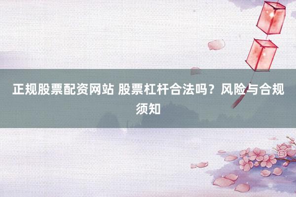 正规股票配资网站 股票杠杆合法吗？风险与合规须知
