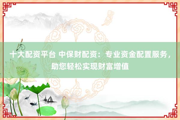 十大配资平台 中保财配资：专业资金配置服务，助您轻松实现财富增值