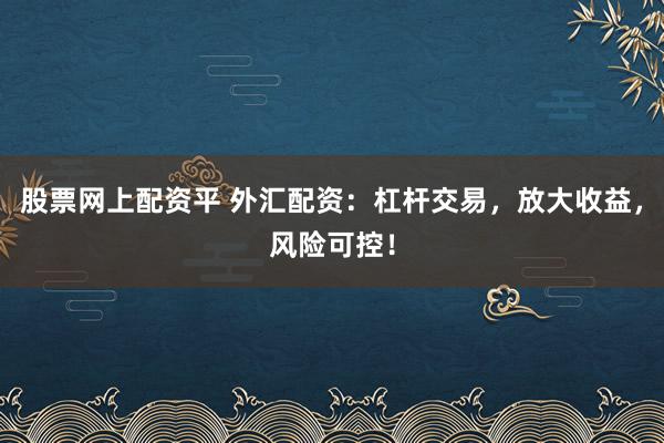 股票网上配资平 外汇配资：杠杆交易，放大收益，风险可控！