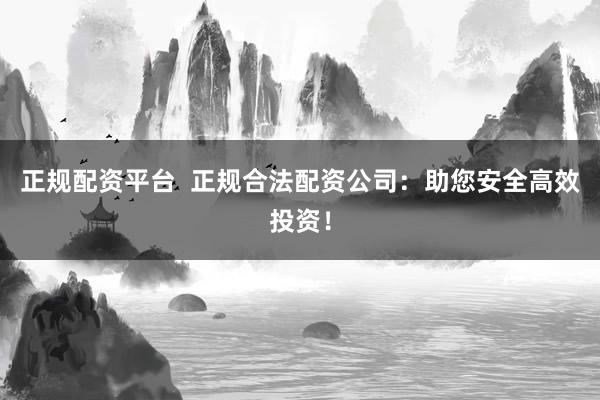 正规配资平台  正规合法配资公司：助您安全高效投资！